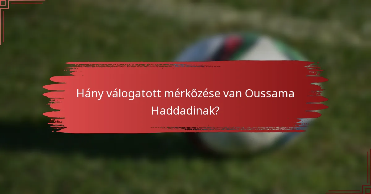 Hány válogatott mérkőzése van Oussama Haddadinak?