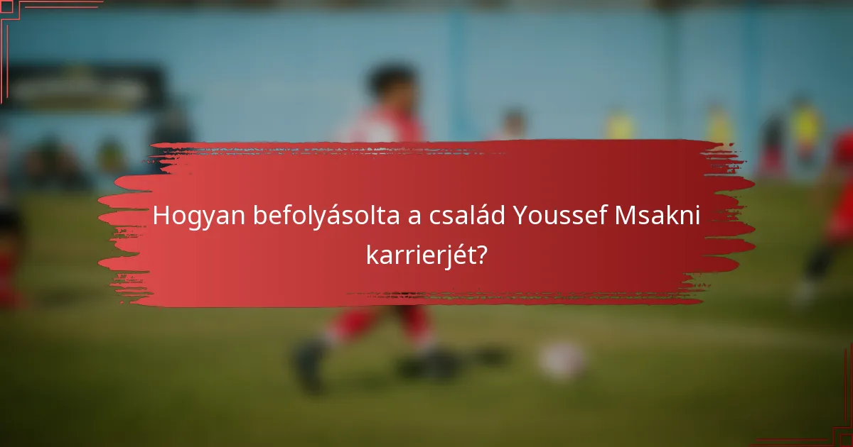 Hogyan befolyásolta a család Youssef Msakni karrierjét?