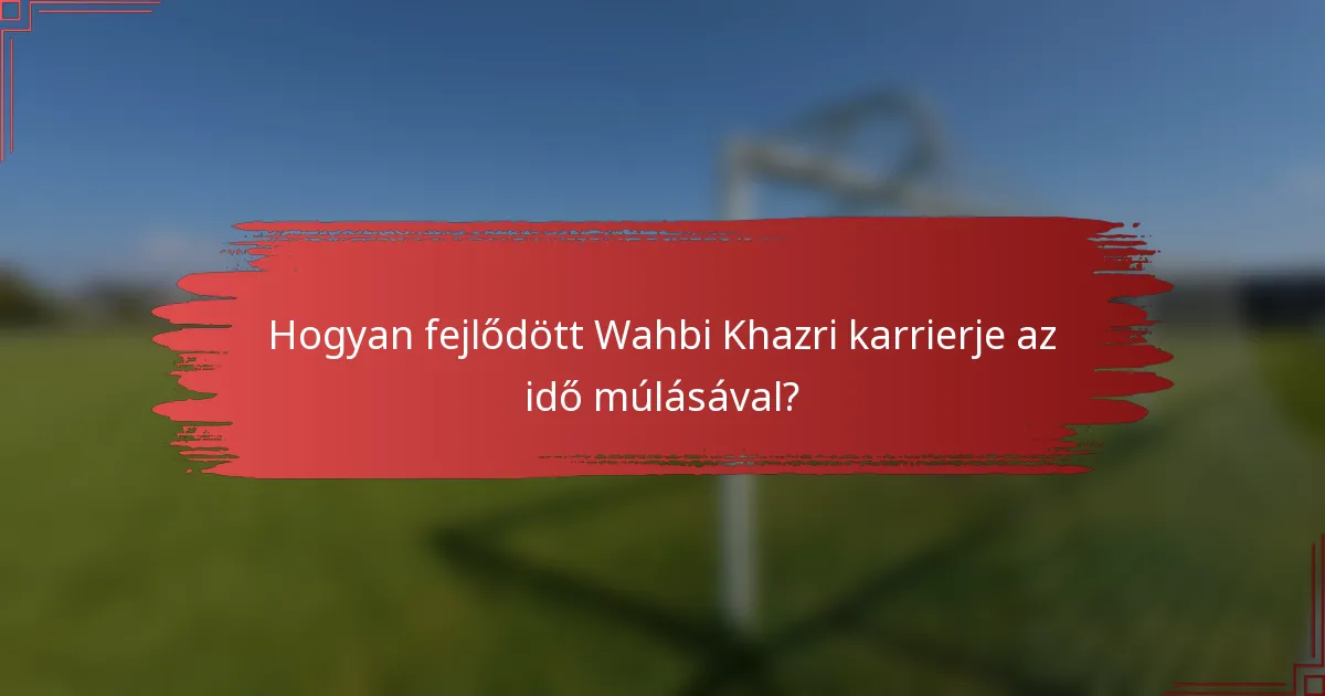 Hogyan fejlődött Wahbi Khazri karrierje az idő múlásával?
