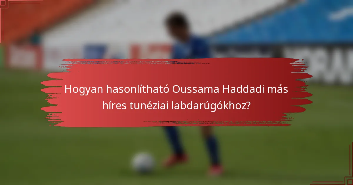 Hogyan hasonlítható Oussama Haddadi más híres tunéziai labdarúgókhoz?