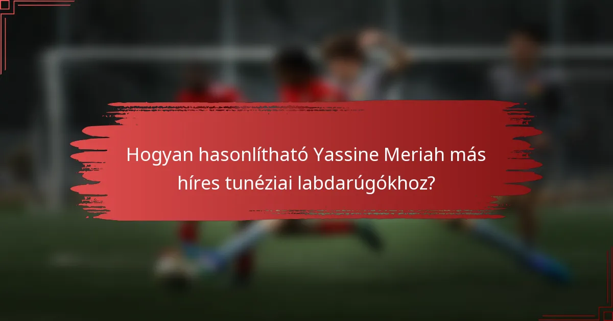 Hogyan hasonlítható Yassine Meriah más híres tunéziai labdarúgókhoz?