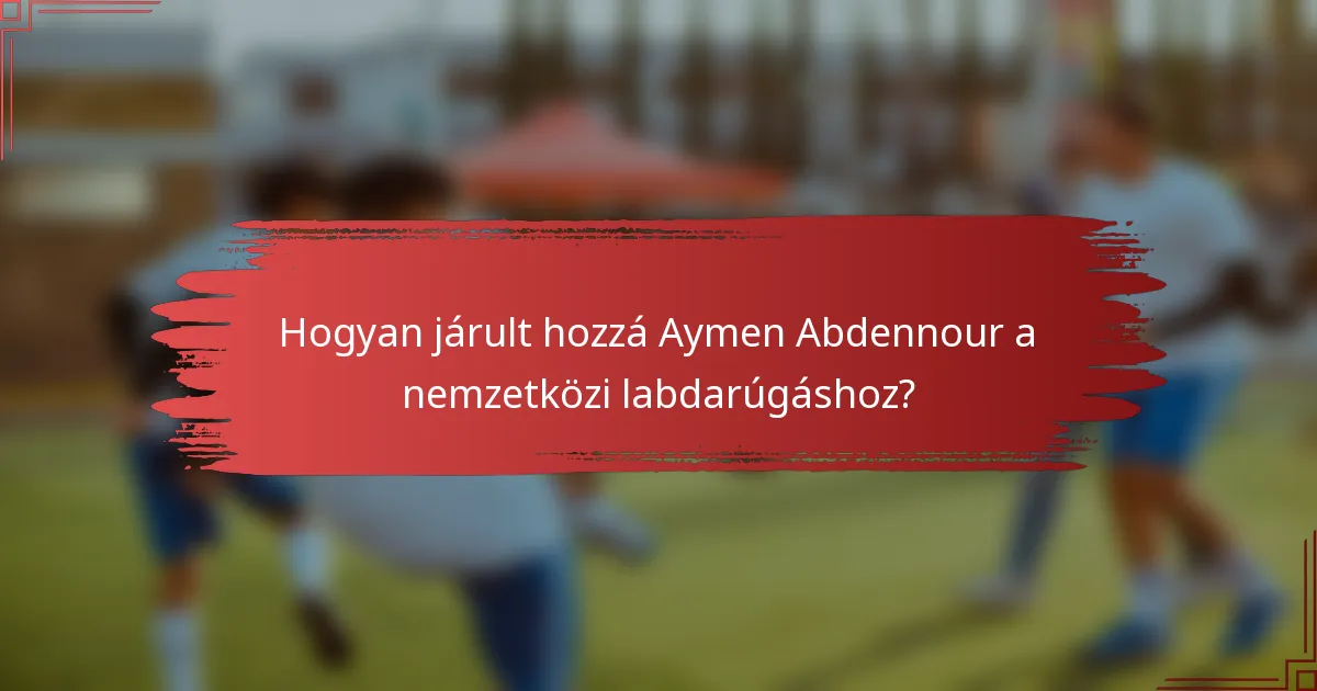 Hogyan járult hozzá Aymen Abdennour a nemzetközi labdarúgáshoz?