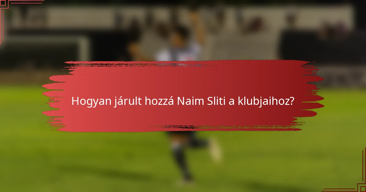 Hogyan járult hozzá Naim Sliti a klubjaihoz?