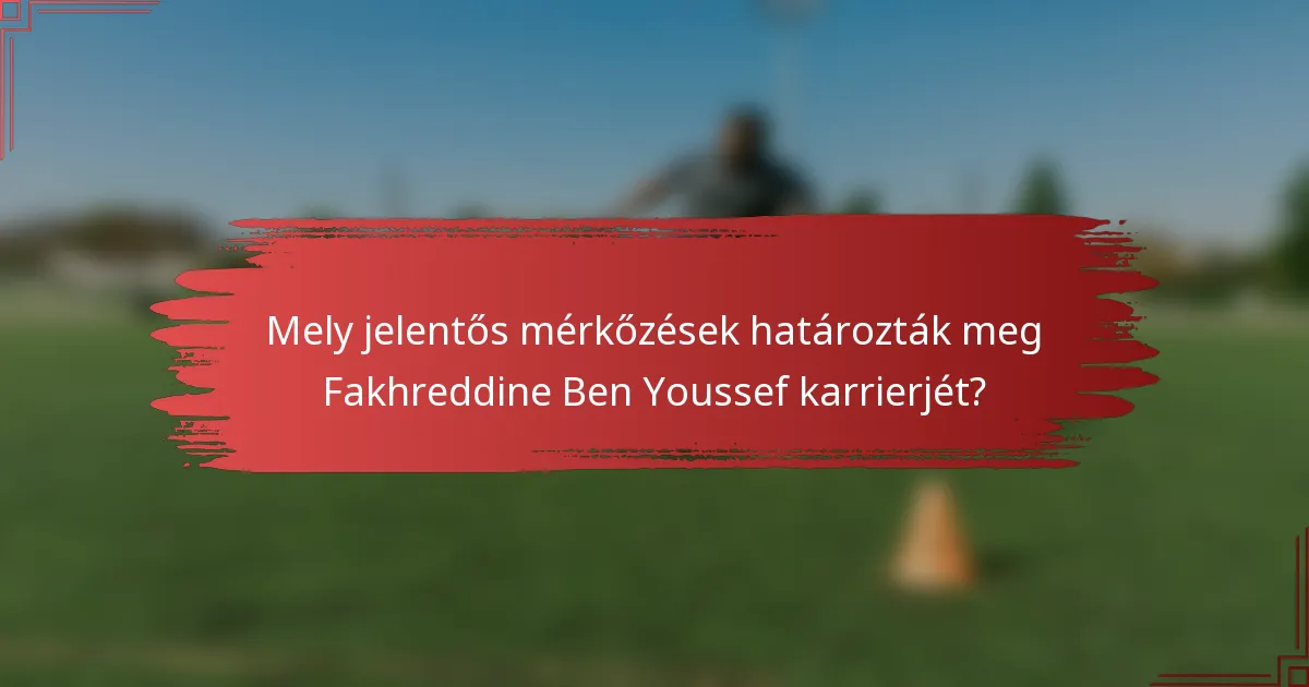 Mely jelentős mérkőzések határozták meg Fakhreddine Ben Youssef karrierjét?