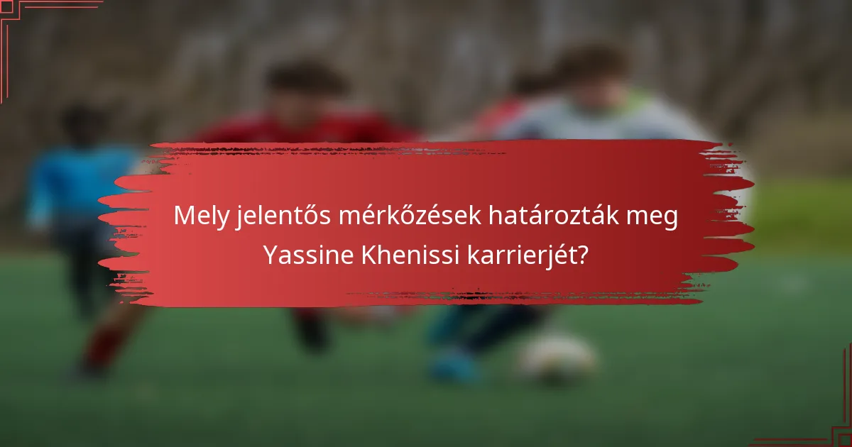 Mely jelentős mérkőzések határozták meg Yassine Khenissi karrierjét?