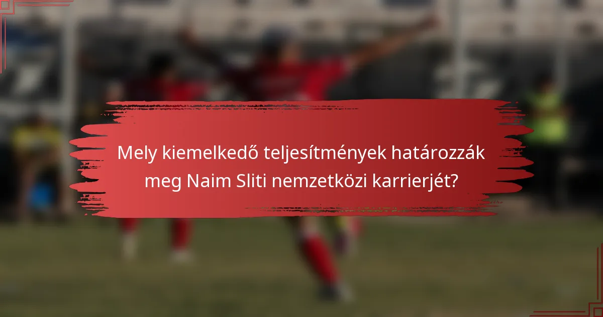 Mely kiemelkedő teljesítmények határozzák meg Naim Sliti nemzetközi karrierjét?