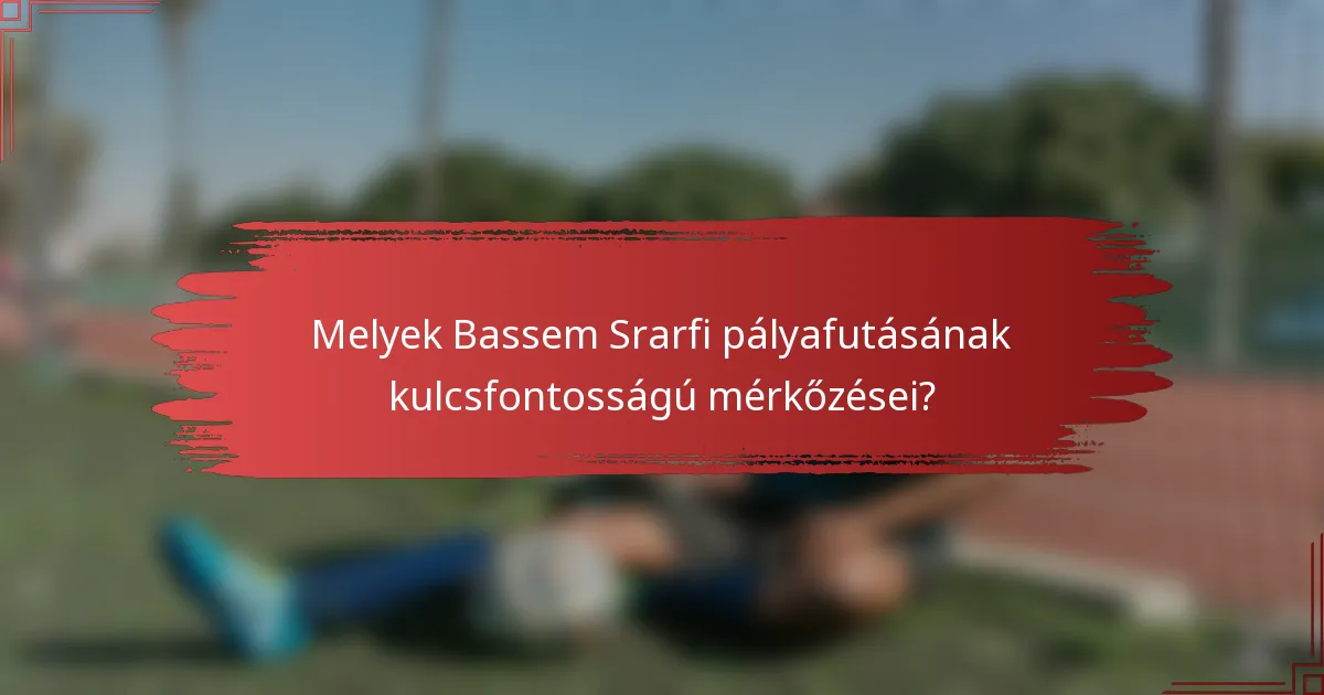 Melyek Bassem Srarfi pályafutásának kulcsfontosságú mérkőzései?