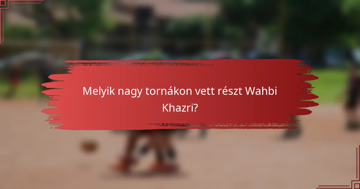 Melyik nagy tornákon vett részt Wahbi Khazri?