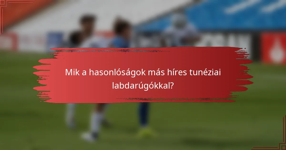 Mik a hasonlóságok más híres tunéziai labdarúgókkal?