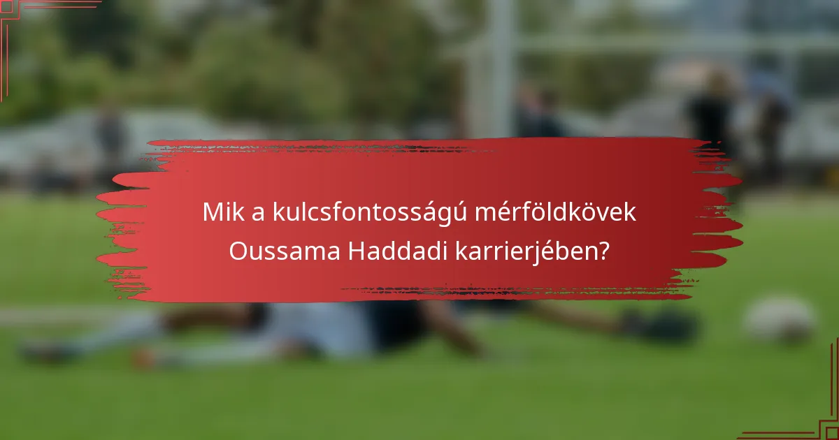 Mik a kulcsfontosságú mérföldkövek Oussama Haddadi karrierjében?