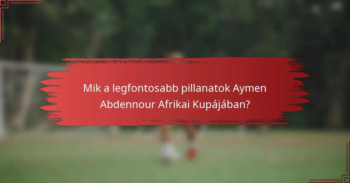 Mik a legfontosabb pillanatok Aymen Abdennour Afrikai Kupájában?