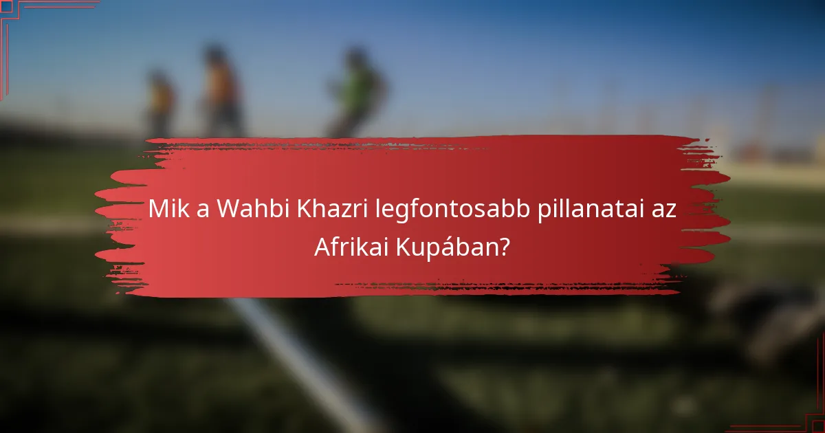 Mik a Wahbi Khazri legfontosabb pillanatai az Afrikai Kupában?
