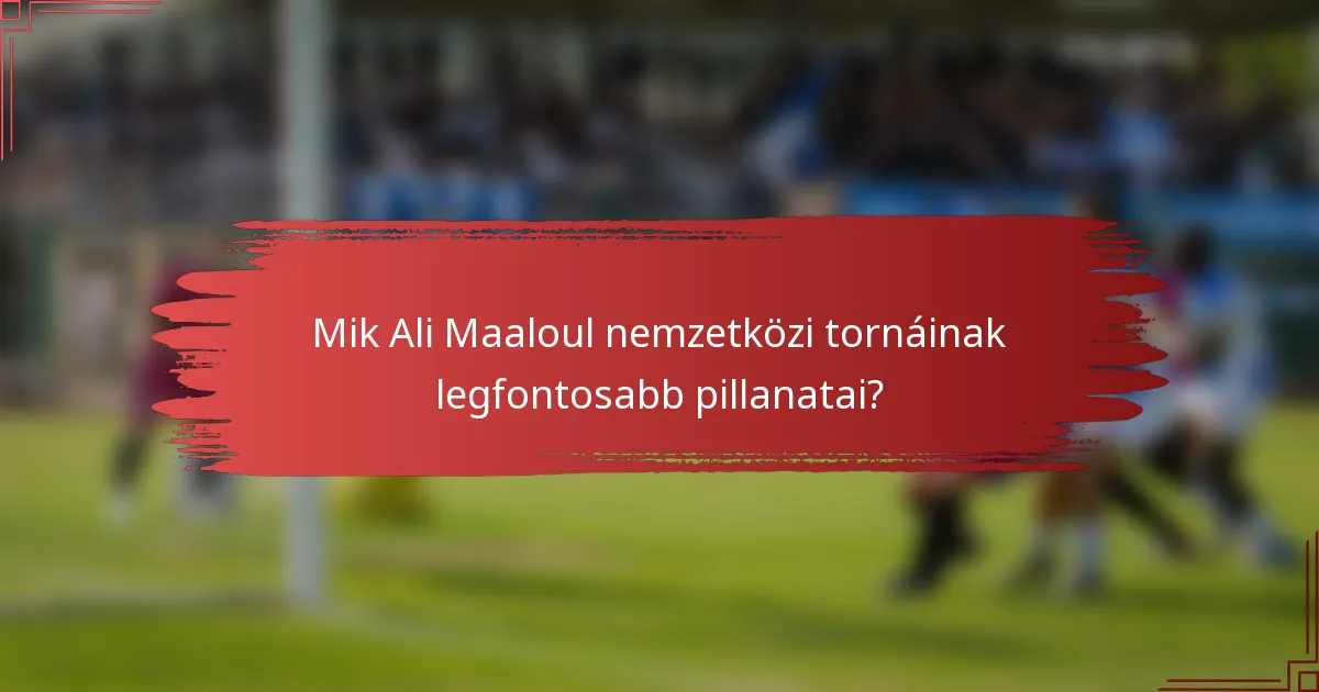 Mik Ali Maaloul nemzetközi tornáinak legfontosabb pillanatai?