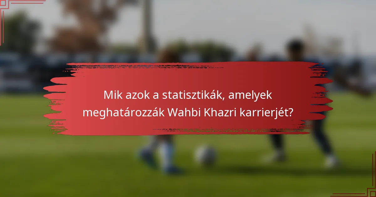 Mik azok a statisztikák, amelyek meghatározzák Wahbi Khazri karrierjét?