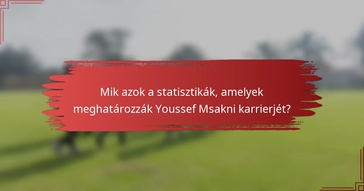 Mik azok a statisztikák, amelyek meghatározzák Youssef Msakni karrierjét?
