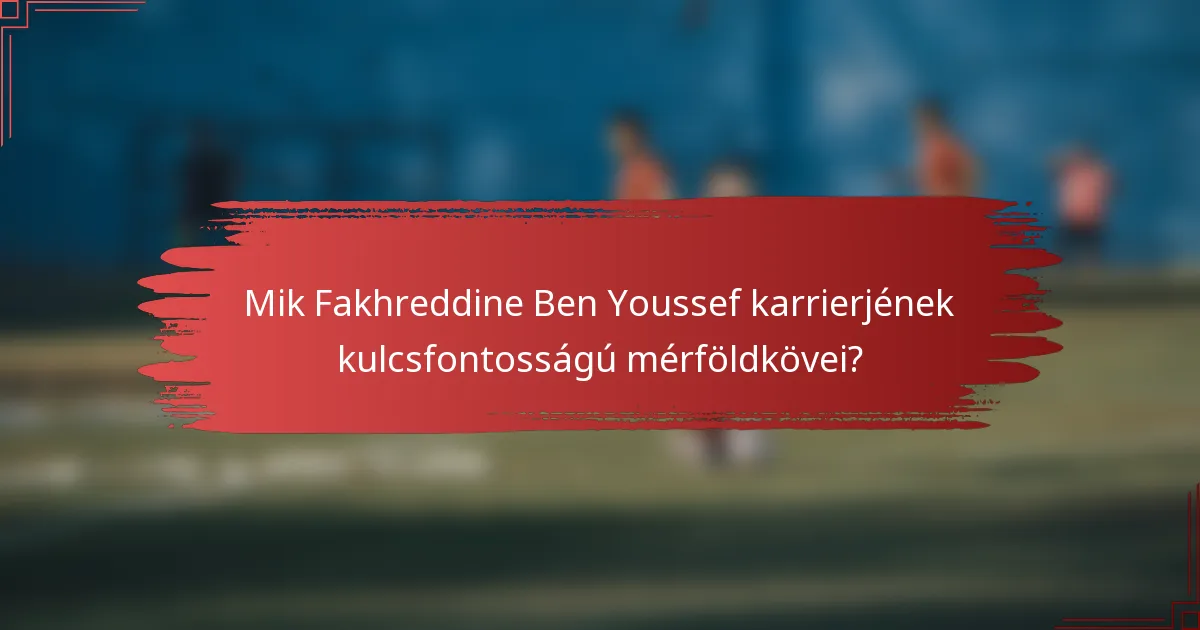 Mik Fakhreddine Ben Youssef karrierjének kulcsfontosságú mérföldkövei?