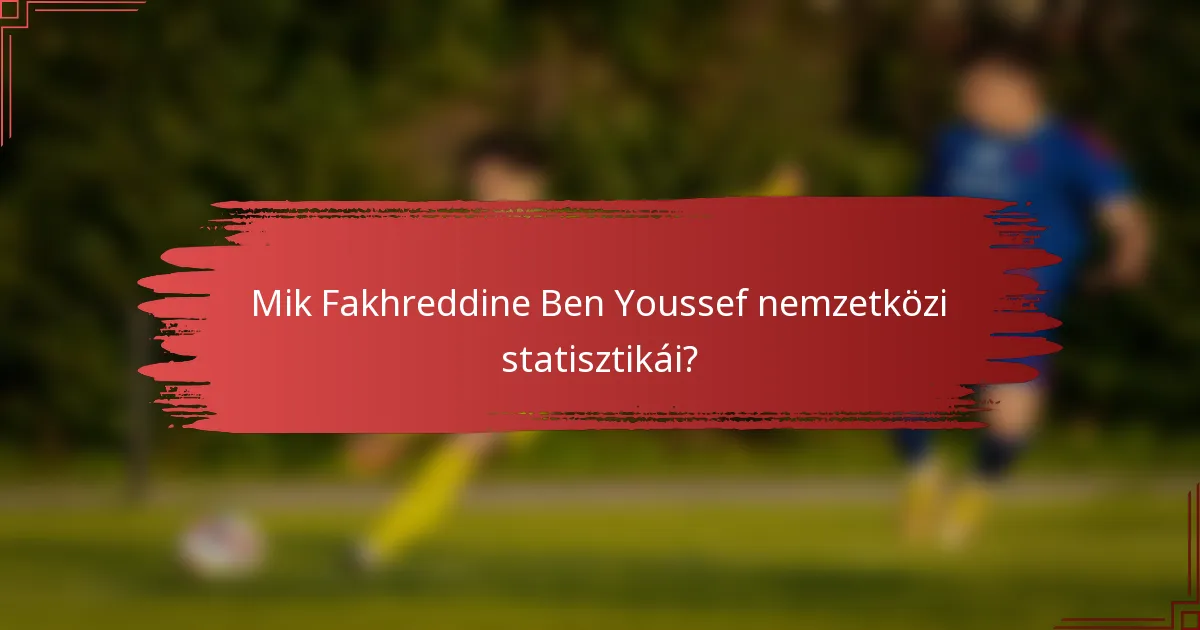 Mik Fakhreddine Ben Youssef nemzetközi statisztikái?
