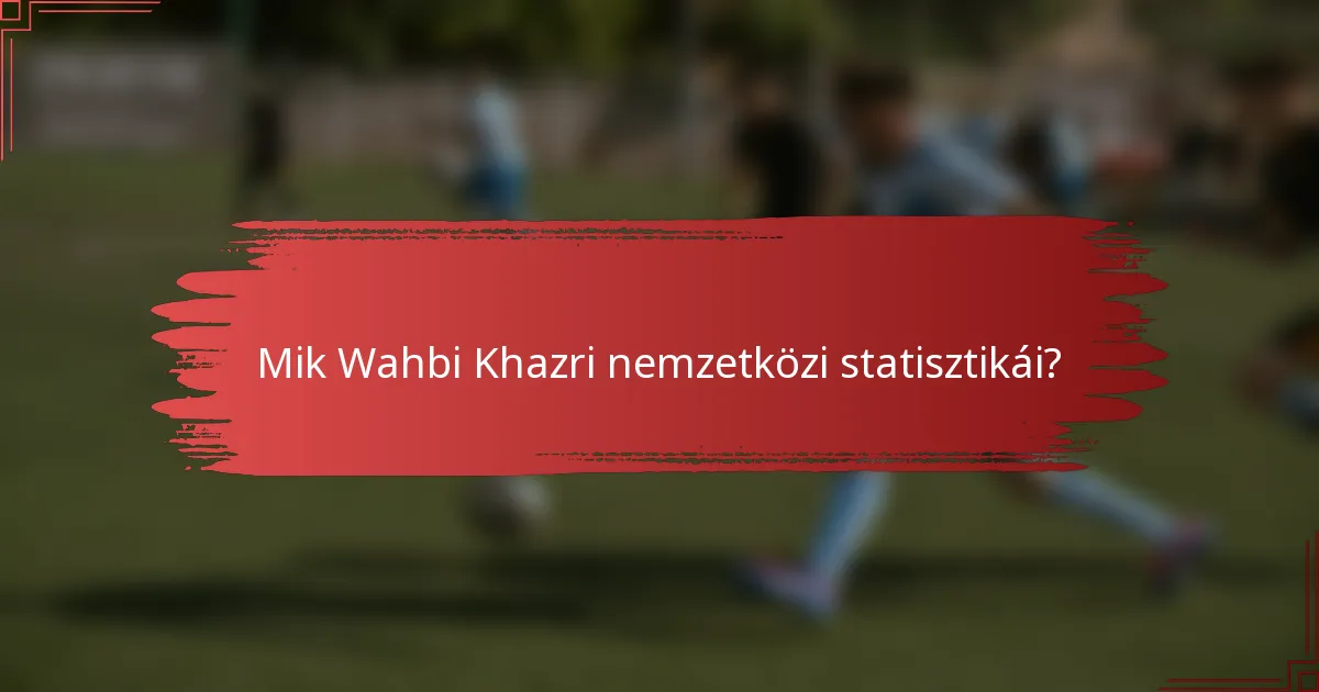 Mik Wahbi Khazri nemzetközi statisztikái?