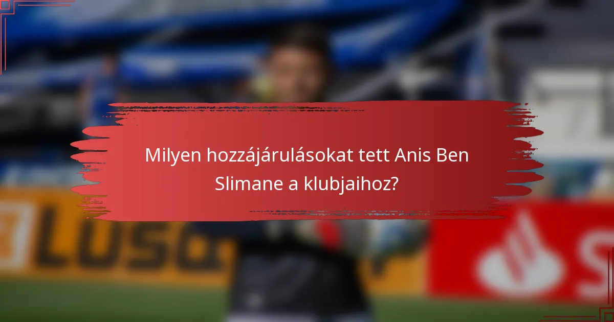 Milyen hozzájárulásokat tett Anis Ben Slimane a klubjaihoz?