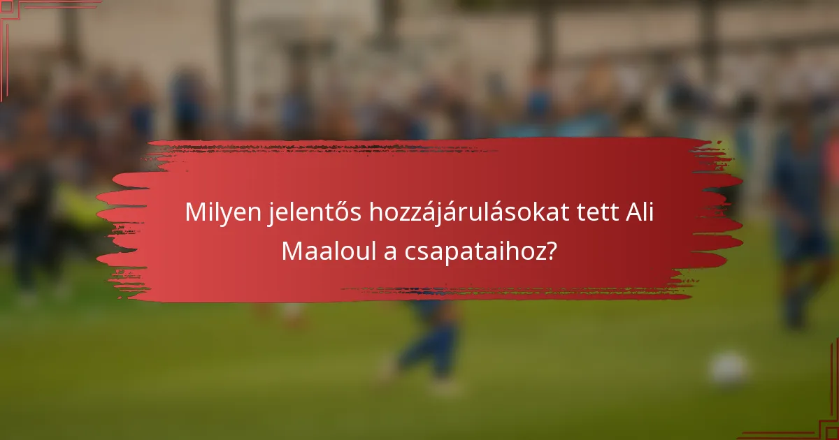 Milyen jelentős hozzájárulásokat tett Ali Maaloul a csapataihoz?