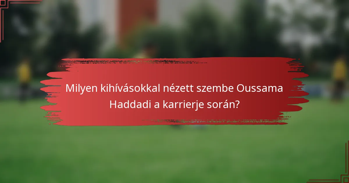 Milyen kihívásokkal nézett szembe Oussama Haddadi a karrierje során?