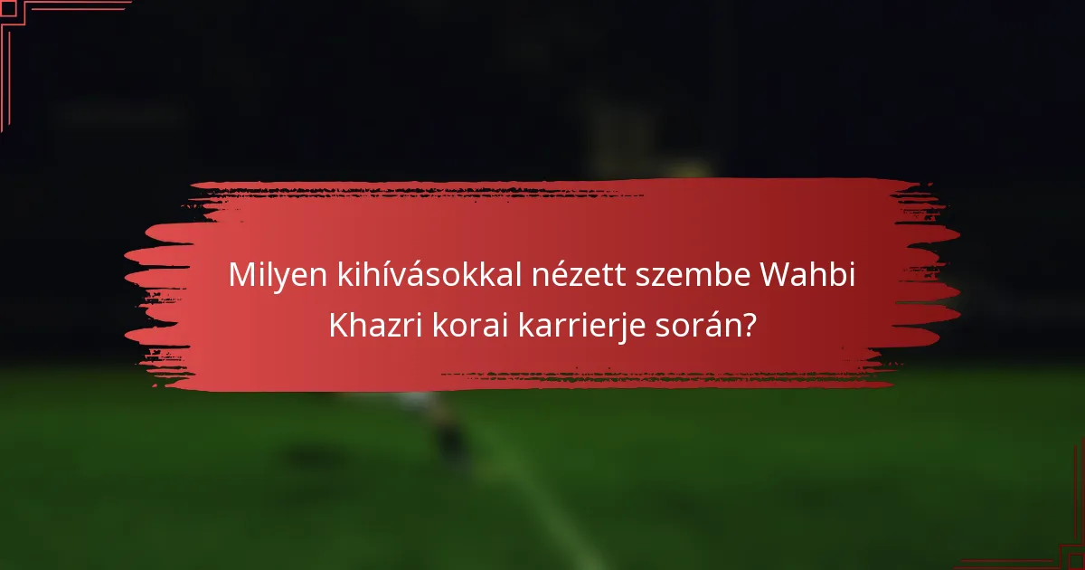 Milyen kihívásokkal nézett szembe Wahbi Khazri korai karrierje során?