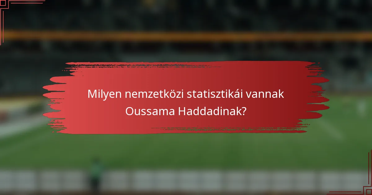 Milyen nemzetközi statisztikái vannak Oussama Haddadinak?