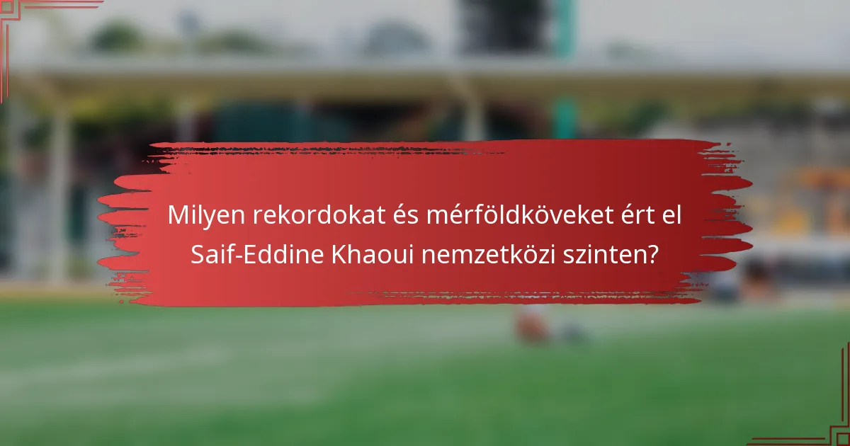 Milyen rekordokat és mérföldköveket ért el Saif-Eddine Khaoui nemzetközi szinten?