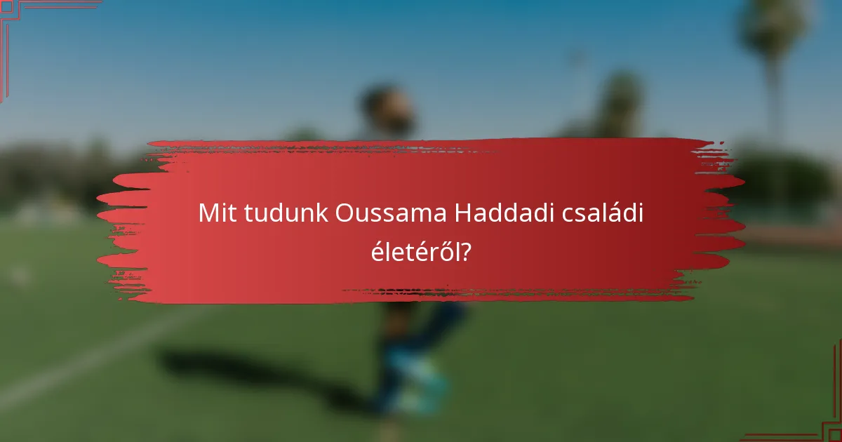 Mit tudunk Oussama Haddadi családi életéről?